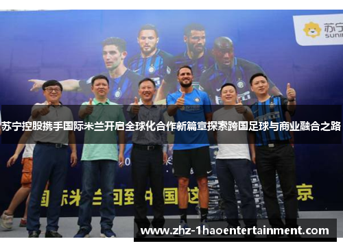 苏宁控股携手国际米兰开启全球化合作新篇章探索跨国足球与商业融合之路