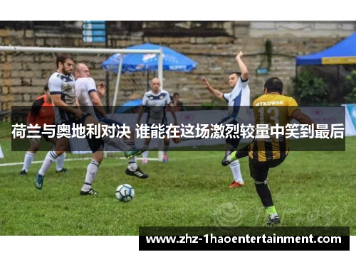 荷兰与奥地利对决 谁能在这场激烈较量中笑到最后