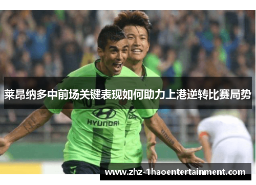 莱昂纳多中前场关键表现如何助力上港逆转比赛局势