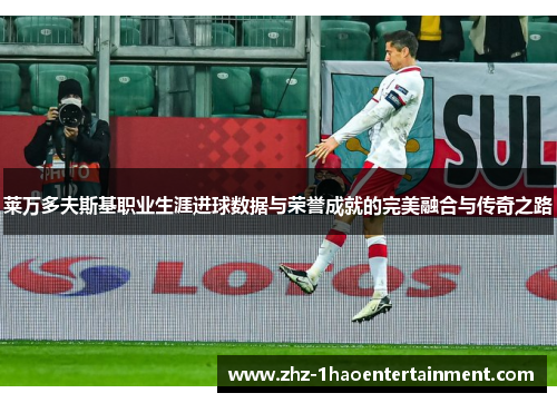 莱万多夫斯基职业生涯进球数据与荣誉成就的完美融合与传奇之路