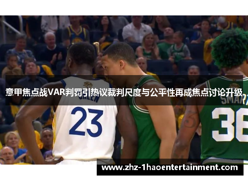 意甲焦点战VAR判罚引热议裁判尺度与公平性再成焦点讨论升级