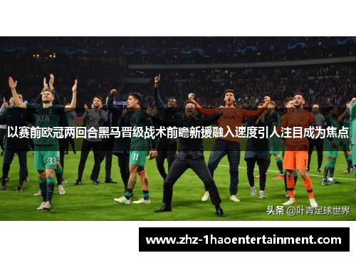 以赛前欧冠两回合黑马晋级战术前瞻新援融入速度引人注目成为焦点