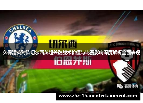 久保建英对阵切尔西英超关键战术价值与比赛影响深度解析全面表现