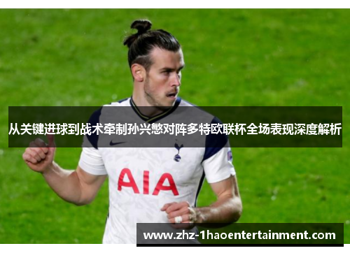 从关键进球到战术牵制孙兴慜对阵多特欧联杯全场表现深度解析
