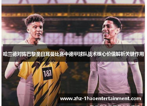 哈兰德对阵巴黎圣日耳曼比赛中德甲球队战术核心价值解析关键作用