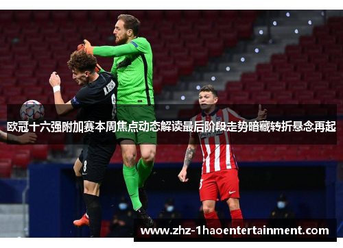 欧冠十六强附加赛本周焦点动态解读最后阶段走势暗藏转折悬念再起