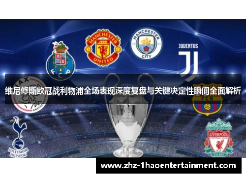 维尼修斯欧冠战利物浦全场表现深度复盘与关键决定性瞬间全面解析