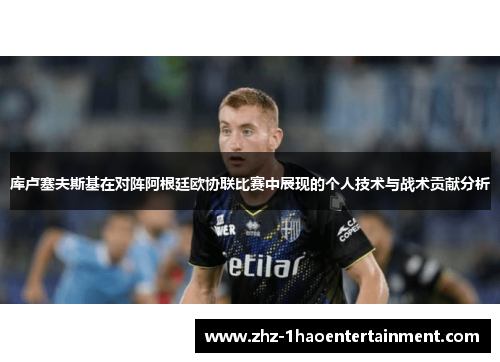 库卢塞夫斯基在对阵阿根廷欧协联比赛中展现的个人技术与战术贡献分析