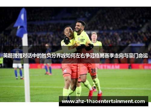 英超强强对话中的胜负分界线如何左右争冠格局赛季走向与豪门命运