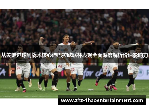 从关键进球到战术核心迪巴拉欧联杯表现全面深度解析价值影响力