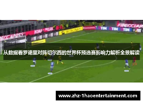 从数据看罗德里对阵切尔西的世界杯预选赛影响力解析全景解读