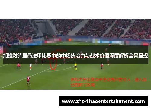 加维对阵里昂法甲比赛中的中场统治力与战术价值深度解析全景呈现