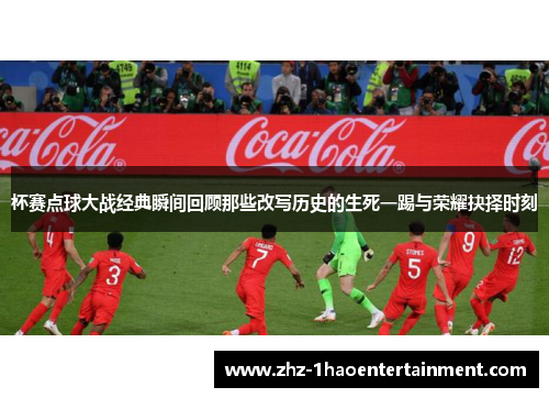 杯赛点球大战经典瞬间回顾那些改写历史的生死一踢与荣耀抉择时刻