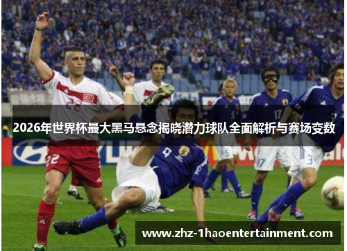 2026年世界杯最大黑马悬念揭晓潜力球队全面解析与赛场变数