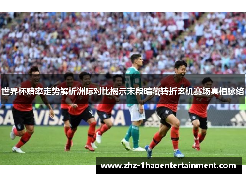 世界杯赔率走势解析洲际对比揭示末段暗藏转折玄机赛场真相脉络
