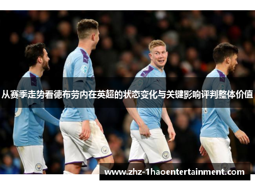 从赛季走势看德布劳内在英超的状态变化与关键影响评判整体价值