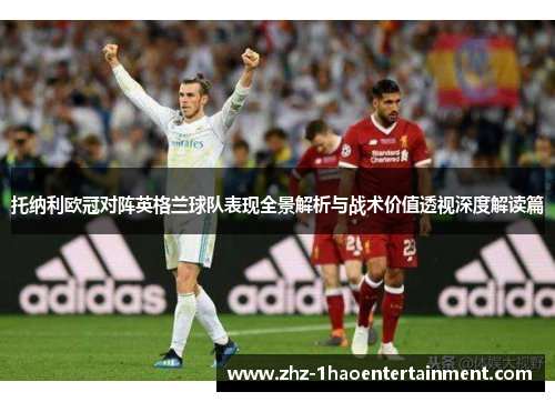 托纳利欧冠对阵英格兰球队表现全景解析与战术价值透视深度解读篇