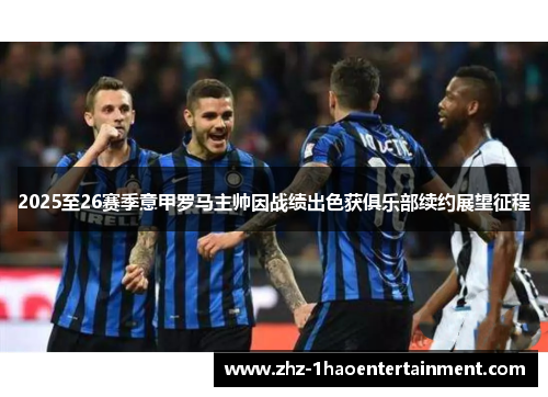 2025至26赛季意甲罗马主帅因战绩出色获俱乐部续约展望征程