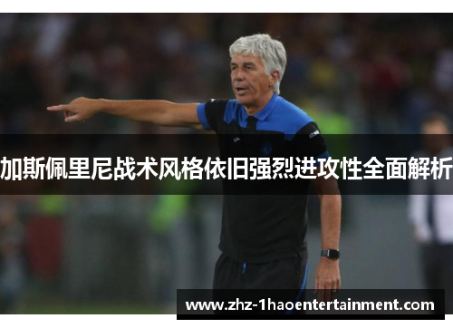 加斯佩里尼战术风格依旧强烈进攻性全面解析 加斯佩里尼战术风格依旧强烈进攻性全面解析