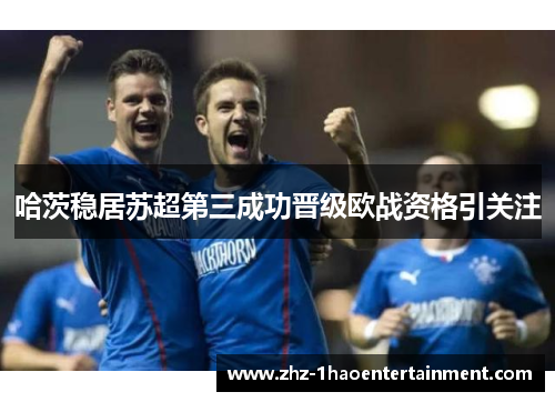 哈茨稳居苏超第三成功晋级欧战资格引关注 哈茨稳居苏超第三成功晋级欧战资格引关注