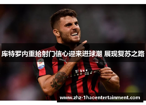 库特罗内重拾射门信心迎来进球潮 展现复苏之路 库特罗内重拾射门信心迎来进球潮 展现复苏之路