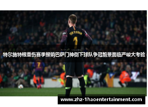 特尔施特根重伤赛季报销巴萨门神倒下球队争冠前景面临严峻大考验