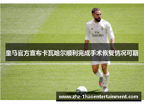 皇马官方宣布卡瓦哈尔顺利完成手术恢复情况可期