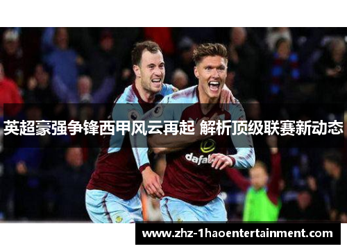 英超豪强争锋西甲风云再起 解析顶级联赛新动态 英超豪强争锋西甲风云再起 解析顶级联赛新动态