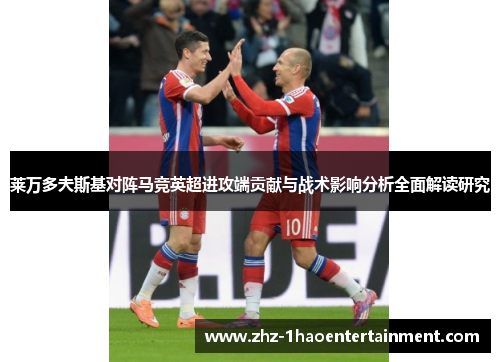 莱万多夫斯基对阵马竞英超进攻端贡献与战术影响分析全面解读研究 莱万多夫斯基对阵马竞英超进攻端贡献与战术影响分析全面解读研究