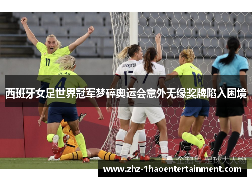 西班牙女足世界冠军梦碎奥运会意外无缘奖牌陷入困境