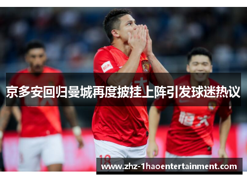 京多安回归曼城再度披挂上阵引发球迷热议 京多安回归曼城再度披挂上阵引发球迷热议