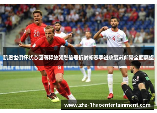 凯恩世俱杯状态回暖释放强烈信号折射新赛季进攻复苏前景全面展望 凯恩世俱杯状态回暖释放强烈信号折射新赛季进攻复苏前景全面展望