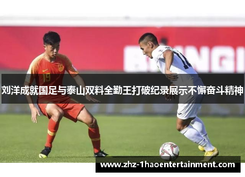 刘洋成就国足与泰山双料全勤王打破纪录展示不懈奋斗精神 刘洋成就国足与泰山双料全勤王打破纪录展示不懈奋斗精神