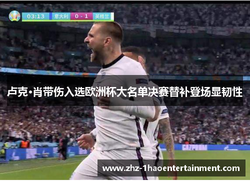 卢克·肖带伤入选欧洲杯大名单决赛替补登场显韧性