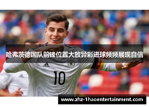 哈弗茨德国队前锋位置大放异彩进球频频展现自信 哈弗茨德国队前锋位置大放异彩进球频频展现自信