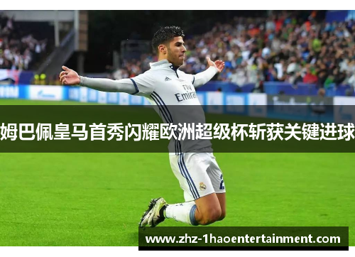 姆巴佩皇马首秀闪耀欧洲超级杯斩获关键进球
