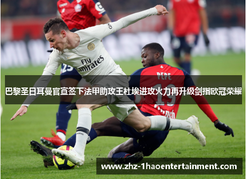 巴黎圣日耳曼官宣签下法甲助攻王杜埃进攻火力再升级剑指欧冠荣耀