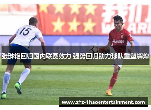 张琳艳回归国内联赛效力 强势回归助力球队重塑辉煌