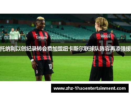 托纳利以创纪录转会费加盟纽卡斯尔联球队阵容再添强援