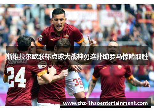 斯维拉尔欧联杯点球大战神勇连扑助罗马惊险取胜