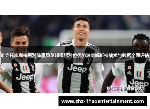 维克托奥斯梅恩对阵里昂英超假想对位优势深度解析技战术与数据全面评估