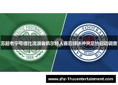 苏超老字号德比流浪者凯尔特人赛后球迷冲突足协启动调查