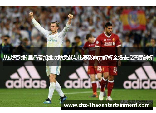 从欧冠对阵里昂看加维攻防贡献与比赛影响力解析全场表现深度剖析
