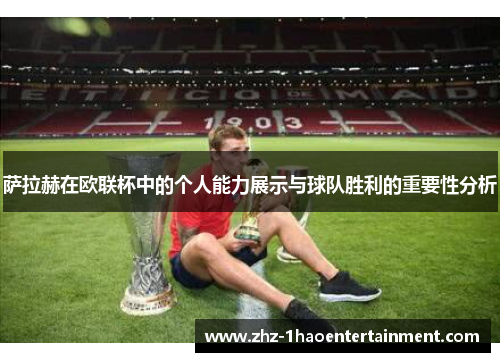 萨拉赫在欧联杯中的个人能力展示与球队胜利的重要性分析 萨拉赫在欧联杯中的个人能力展示与球队胜利的重要性分析