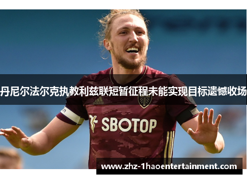 丹尼尔法尔克执教利兹联短暂征程未能实现目标遗憾收场 丹尼尔法尔克执教利兹联短暂征程未能实现目标遗憾收场