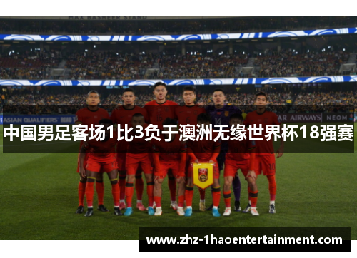中国男足客场1比3负于澳洲无缘世界杯18强赛 中国男足客场1比3负于澳洲无缘世界杯18强赛