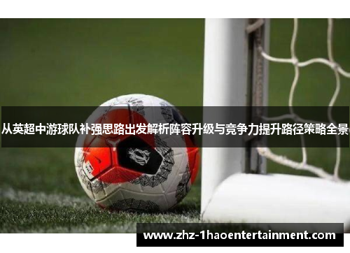从英超中游球队补强思路出发解析阵容升级与竞争力提升路径策略全景 从英超中游球队补强思路出发解析阵容升级与竞争力提升路径策略全景