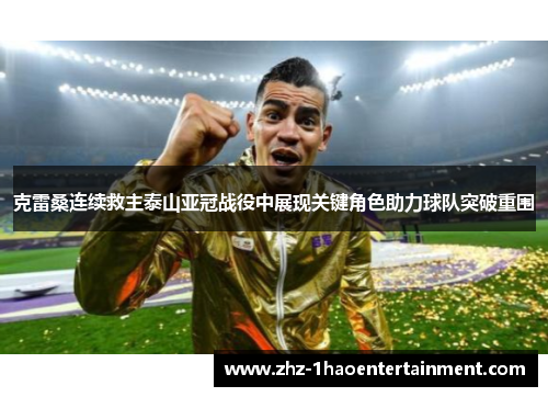 克雷桑连续救主泰山亚冠战役中展现关键角色助力球队突破重围 克雷桑连续救主泰山亚冠战役中展现关键角色助力球队突破重围