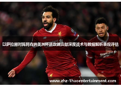 以萨拉赫对阵阿森纳美洲杯进攻端贡献深度战术与数据解析表现评估