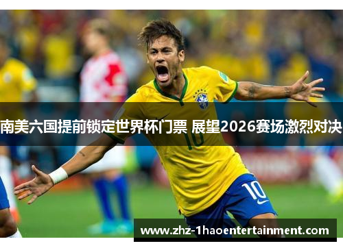 南美六国提前锁定世界杯门票 展望2026赛场激烈对决